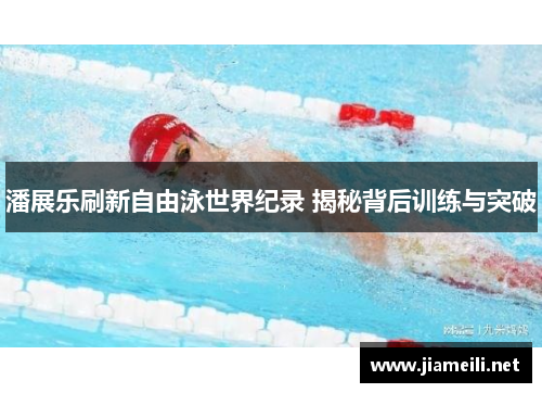 潘展乐刷新自由泳世界纪录 揭秘背后训练与突破