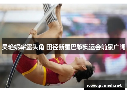 吴艳妮崭露头角 田径新星巴黎奥运会前景广阔