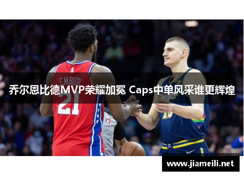 乔尔恩比德MVP荣耀加冕 Caps中单风采谁更辉煌